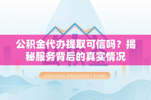 周口公积金代办提取可信吗？揭秘服务背后的真实情况