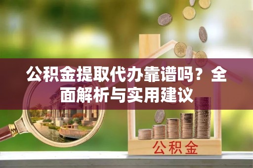 周口公积金提取代办靠谱吗？全面解析与实用建议