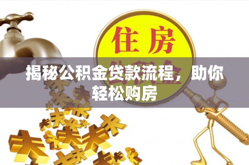 周口揭秘公积金贷款流程，助你轻松购房