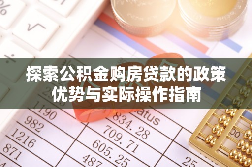 周口探索公积金购房贷款的政策优势与实际操作指南