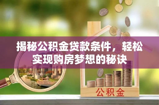 周口揭秘公积金贷款条件，轻松实现购房梦想的秘诀