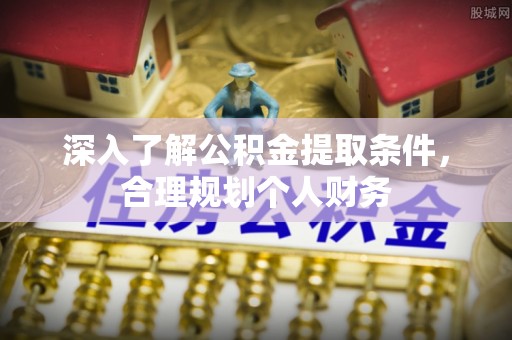 周口深入了解公积金提取条件，合理规划个人财务