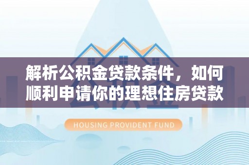 周口解析公积金贷款条件，如何顺利申请你的理想住房贷款