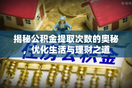 周口揭秘公积金提取次数的奥秘，优化生活与理财之道