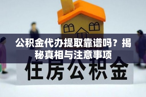 周口公积金代办提取靠谱吗？揭秘真相与注意事项