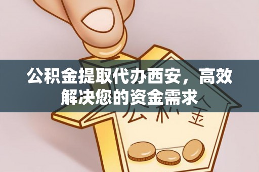 周口公积金提取代办西安，高效解决您的资金需求