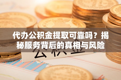 周口代办公积金提取可靠吗？揭秘服务背后的真相与风险