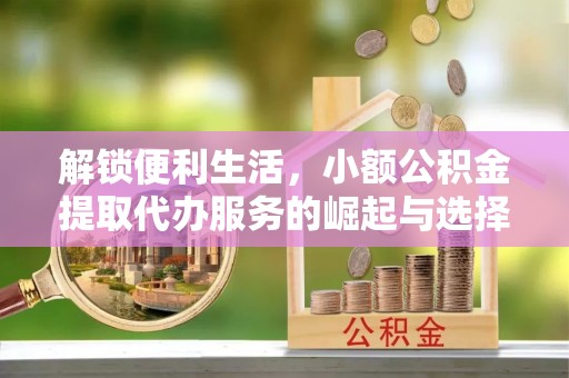 周口解锁便利生活，小额公积金提取代办服务的崛起与选择
