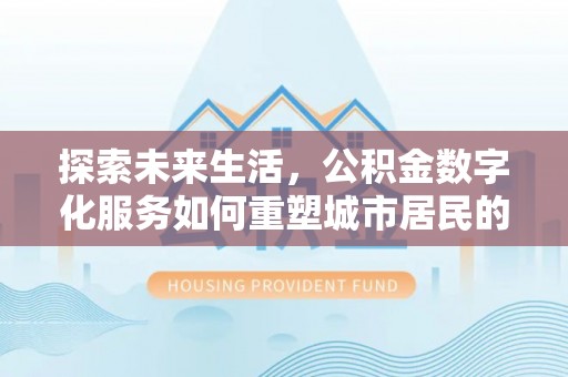 周口探索未来生活，公积金数字化服务如何重塑城市居民的财务管理