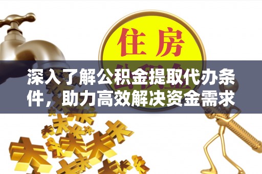 周口深入了解公积金提取代办条件，助力高效解决资金需求