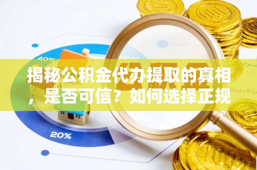 周口揭秘公积金代办提取的真相，是否可信？如何选择正规服务？