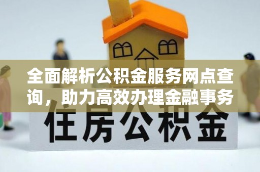 周口全面解析公积金服务网点查询，助力高效办理金融事务