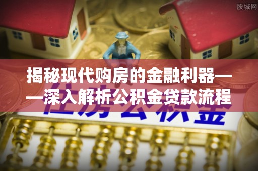 周口揭秘现代购房的金融利器——深入解析公积金贷款流程