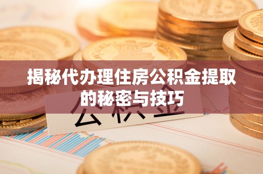 周口揭秘代办理住房公积金提取的秘密与技巧