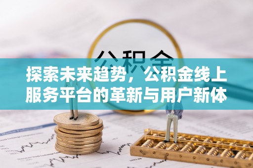 周口探索未来趋势，公积金线上服务平台的革新与用户新体验