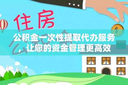 周口公积金一次性提取代办服务，让您的资金管理更高效