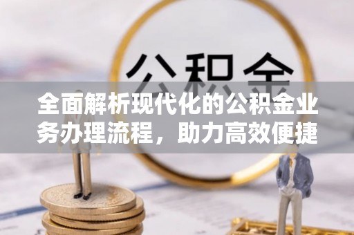 周口全面解析现代化的公积金业务办理流程，助力高效便捷生活