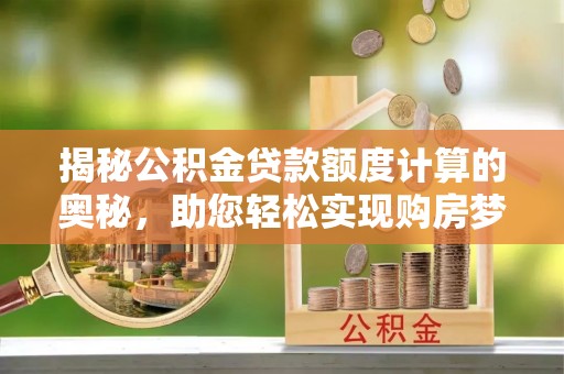 周口揭秘公积金贷款额度计算的奥秘，助您轻松实现购房梦想