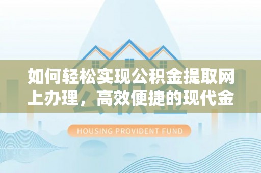 周口如何轻松实现公积金提取网上办理，高效便捷的现代金融服务