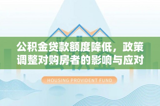 周口公积金贷款额度降低，政策调整对购房者的影响与应对策略