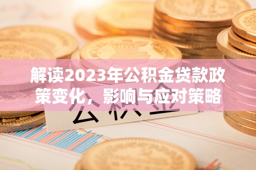 周口解读2023年公积金贷款政策变化，影响与应对策略