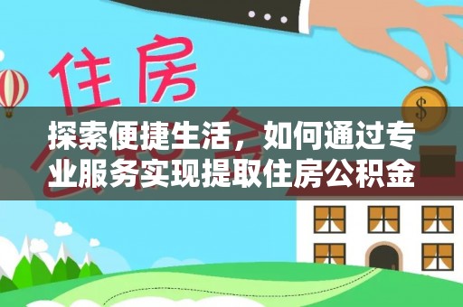 周口探索便捷生活，如何通过专业服务实现提取住房公积金代办