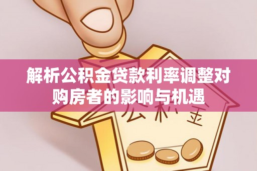 周口解析公积金贷款利率调整对购房者的影响与机遇