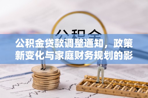 周口公积金贷款调整通知，政策新变化与家庭财务规划的影响
