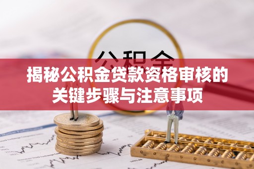 周口揭秘公积金贷款资格审核的关键步骤与注意事项