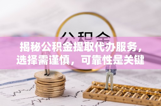 周口揭秘公积金提取代办服务，选择需谨慎，可靠性是关键