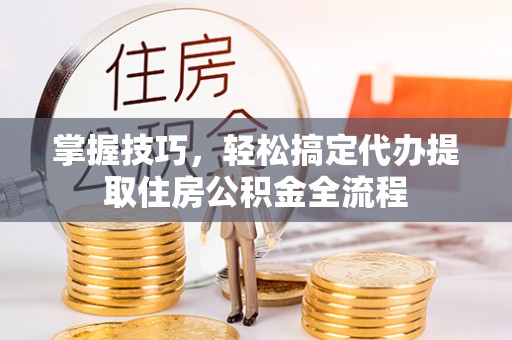 周口掌握技巧，轻松搞定代办提取住房公积金全流程