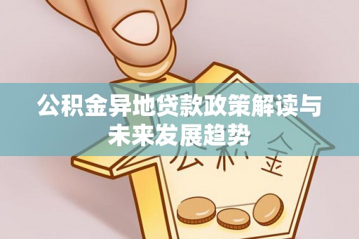 周口公积金异地贷款政策解读与未来发展趋势