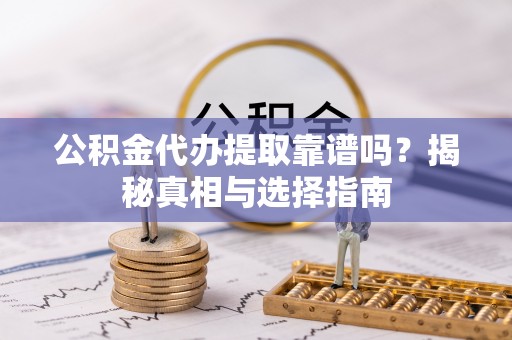 周口公积金代办提取靠谱吗？揭秘真相与选择指南