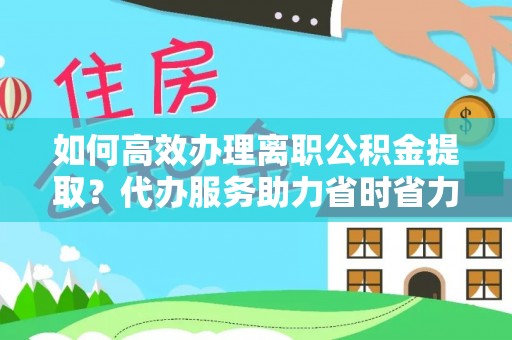 周口如何高效办理离职公积金提取？代办服务助力省时省力