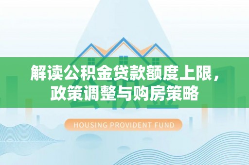 周口解读公积金贷款额度上限，政策调整与购房策略