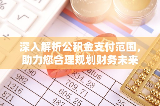 周口深入解析公积金支付范围，助力您合理规划财务未来
