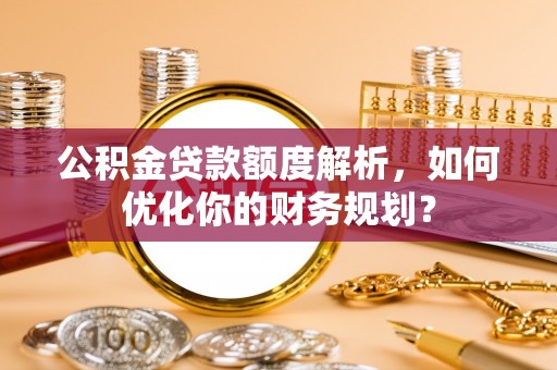 周口公积金贷款额度解析，如何优化你的财务规划？