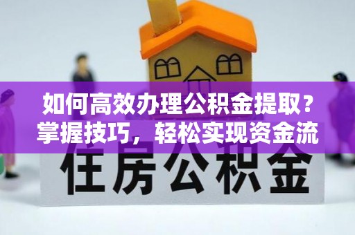 周口如何高效办理公积金提取？掌握技巧，轻松实现资金流动