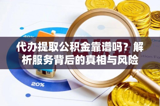 周口代办提取公积金靠谱吗？解析服务背后的真相与风险