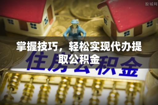 周口掌握技巧，轻松实现代办提取公积金
