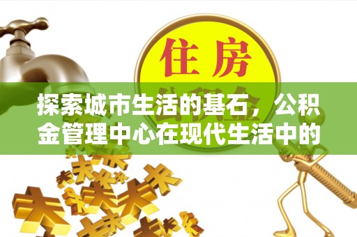 周口探索城市生活的基石，公积金管理中心在现代生活中的重要角色