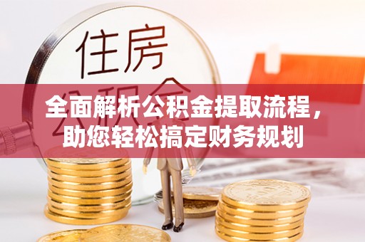 周口全面解析公积金提取流程，助您轻松搞定财务规划