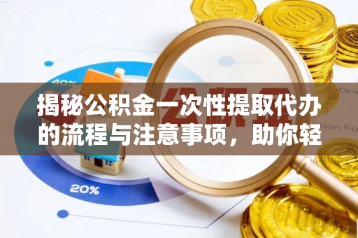周口揭秘公积金一次性提取代办的流程与注意事项，助你轻松搞定财务规划