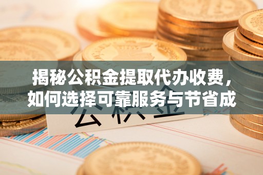 周口揭秘公积金提取代办收费，如何选择可靠服务与节省成本？