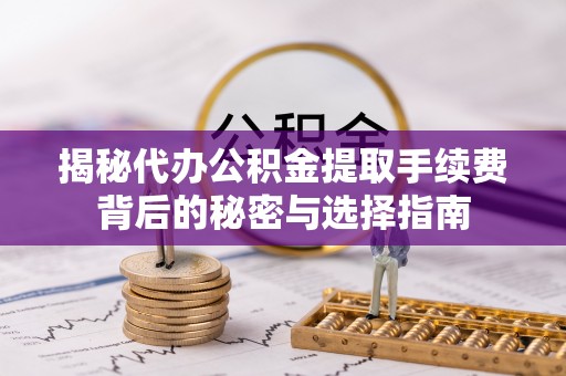 周口揭秘代办公积金提取手续费背后的秘密与选择指南
