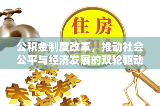周口公积金制度改革，推动社会公平与经济发展的双轮驱动