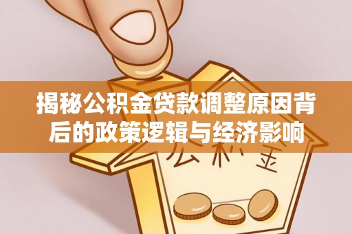 周口揭秘公积金贷款调整原因背后的政策逻辑与经济影响