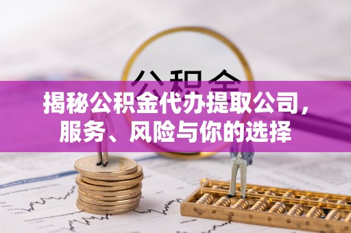 周口揭秘公积金代办提取公司，服务、风险与你的选择