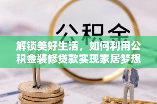 周口解锁美好生活，如何利用公积金装修贷款实现家居梦想