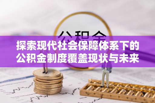 周口探索现代社会保障体系下的公积金制度覆盖现状与未来发展